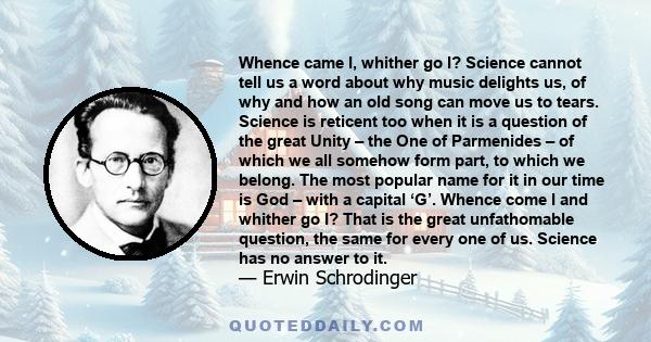 Whence came I, whither go I? Science cannot tell us a word about why music delights us, of why and how an old song can move us to tears. Science is reticent too when it is a question of the great Unity – the One of