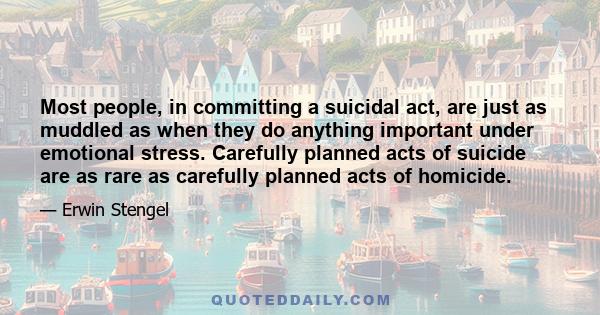 Most people, in committing a suicidal act, are just as muddled as when they do anything important under emotional stress. Carefully planned acts of suicide are as rare as carefully planned acts of homicide.