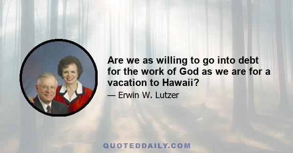 Are we as willing to go into debt for the work of God as we are for a vacation to Hawaii?