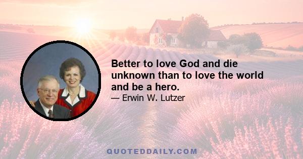 Better to love God and die unknown than to love the world and be a hero.