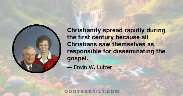 Christianity spread rapidly during the first century because all Christians saw themselves as responsible for disseminating the gospel.