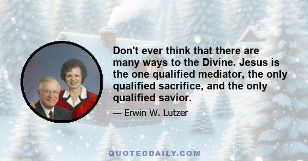 Don't ever think that there are many ways to the Divine. Jesus is the one qualified mediator, the only qualified sacrifice, and the only qualified savior.