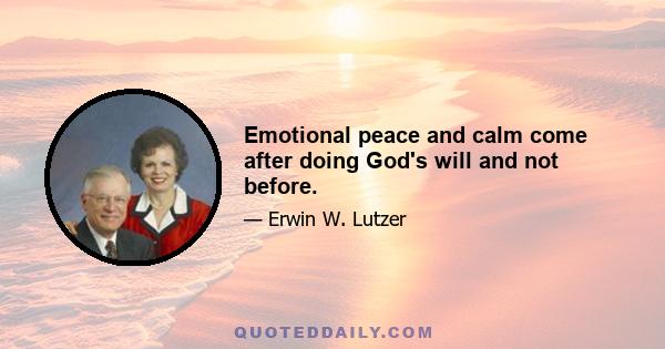 Emotional peace and calm come after doing God's will and not before.