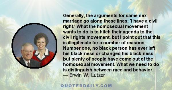 Generally, the arguments for same-sex marriage go along these lines: 'I have a civil right.' What the homosexual movement wants to do is to hitch their agenda to the civil rights movement, but I point out that this is