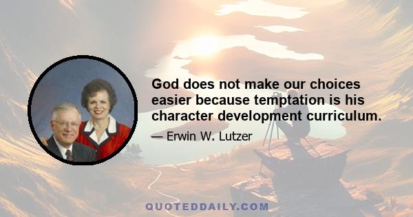 God does not make our choices easier because temptation is his character development curriculum.