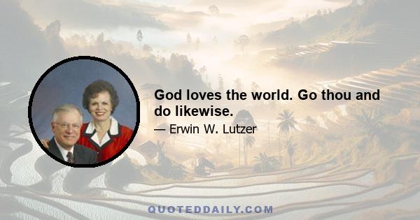 God loves the world. Go thou and do likewise.