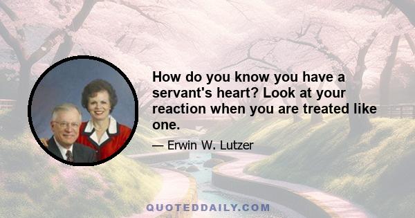 How do you know you have a servant's heart? Look at your reaction when you are treated like one.