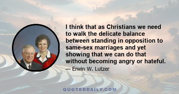 I think that as Christians we need to walk the delicate balance between standing in opposition to same-sex marriages and yet showing that we can do that without becoming angry or hateful.