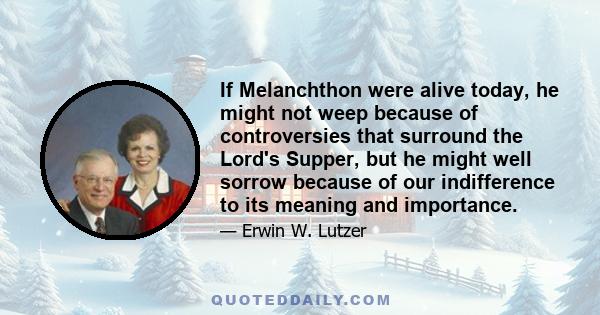 If Melanchthon were alive today, he might not weep because of controversies that surround the Lord's Supper, but he might well sorrow because of our indifference to its meaning and importance.