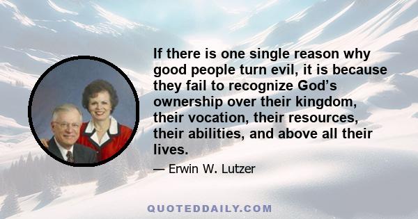 If there is one single reason why good people turn evil, it is because they fail to recognize God’s ownership over their kingdom, their vocation, their resources, their abilities, and above all their lives.