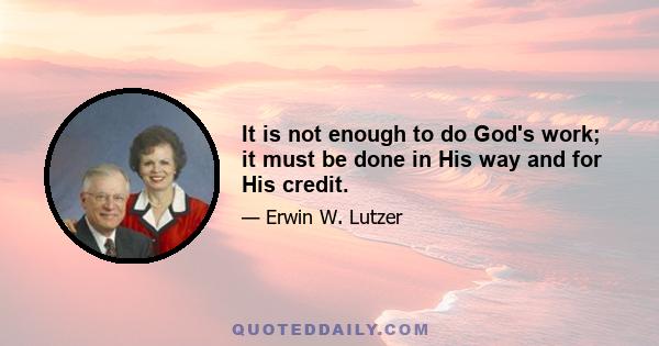 It is not enough to do God's work; it must be done in His way and for His credit.