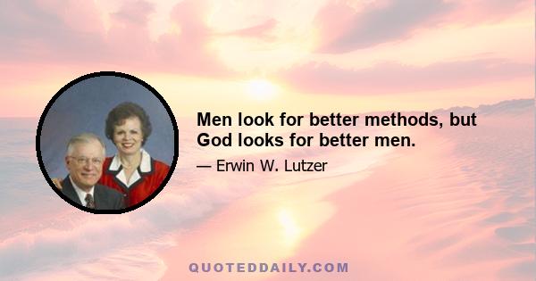 Men look for better methods, but God looks for better men.