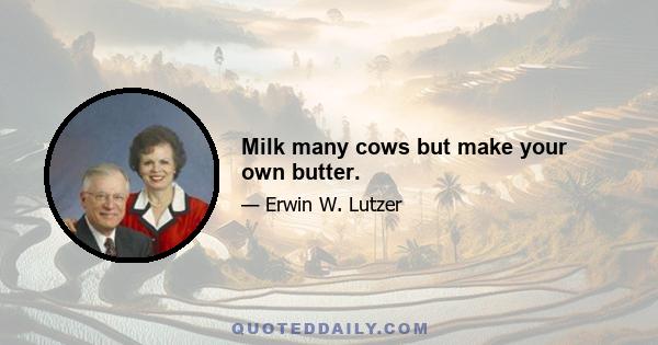 Milk many cows but make your own butter.