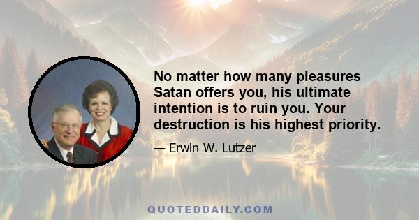 No matter how many pleasures Satan offers you, his ultimate intention is to ruin you. Your destruction is his highest priority.