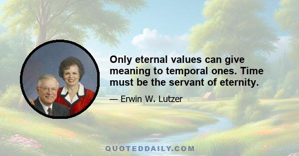 Only eternal values can give meaning to temporal ones. Time must be the servant of eternity.