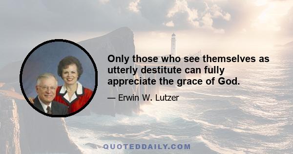 Only those who see themselves as utterly destitute can fully appreciate the grace of God.