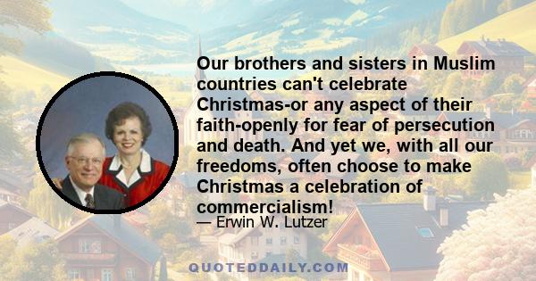 Our brothers and sisters in Muslim countries can't celebrate Christmas-or any aspect of their faith-openly for fear of persecution and death. And yet we, with all our freedoms, often choose to make Christmas a