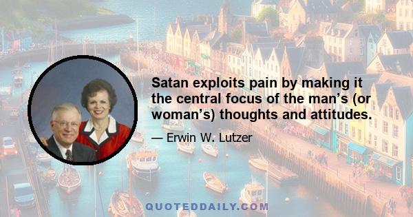 Satan exploits pain by making it the central focus of the man’s (or woman’s) thoughts and attitudes.