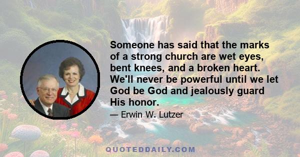 Someone has said that the marks of a strong church are wet eyes, bent knees, and a broken heart. We'll never be powerful until we let God be God and jealously guard His honor.