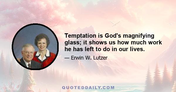 Temptation is God's magnifying glass; it shows us how much work he has left to do in our lives.