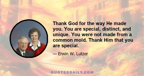 Thank God for the way He made you. You are special, distinct, and unique. You were not made from a common mold. Thank Him that you are special.