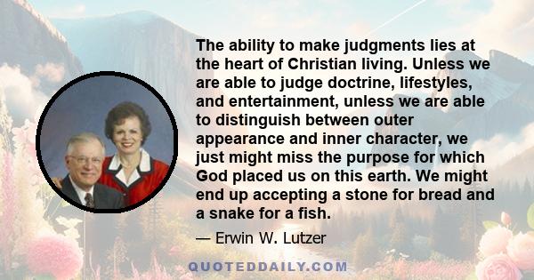 The ability to make judgments lies at the heart of Christian living. Unless we are able to judge doctrine, lifestyles, and entertainment, unless we are able to distinguish between outer appearance and inner character,