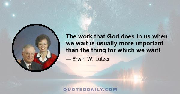 The work that God does in us when we wait is usually more important than the thing for which we wait!