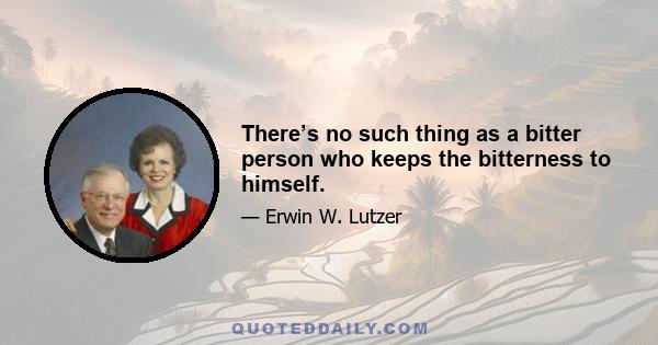 There’s no such thing as a bitter person who keeps the bitterness to himself.