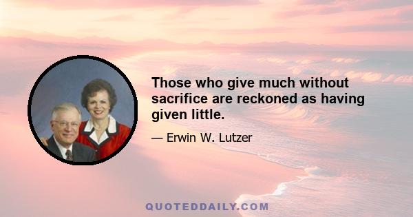 Those who give much without sacrifice are reckoned as having given little.