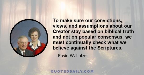 To make sure our convictions, views, and assumptions about our Creator stay based on biblical truth and not on popular consensus, we must continually check what we believe against the Scriptures.