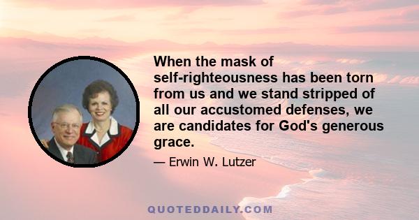 When the mask of self-righteousness has been torn from us and we stand stripped of all our accustomed defenses, we are candidates for God's generous grace.