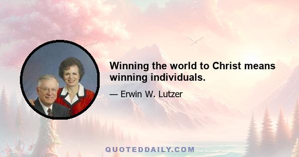 Winning the world to Christ means winning individuals.