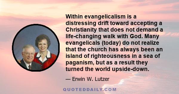 Within evangelicalism is a distressing drift toward accepting a Christianity that does not demand a life-changing walk with God. Many evangelicals (today) do not realize that the church has always been an island of