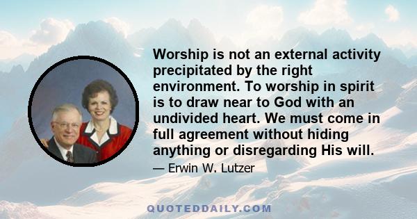 Worship is not an external activity precipitated by the right environment. To worship in spirit is to draw near to God with an undivided heart. We must come in full agreement without hiding anything or disregarding His