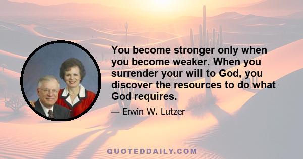 You become stronger only when you become weaker. When you surrender your will to God, you discover the resources to do what God requires.