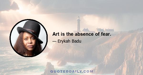 Art is the absence of fear.