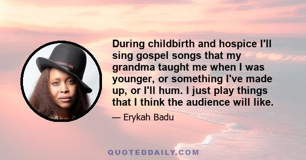 During childbirth and hospice I'll sing gospel songs that my grandma taught me when I was younger, or something I've made up, or I'll hum. I just play things that I think the audience will like.