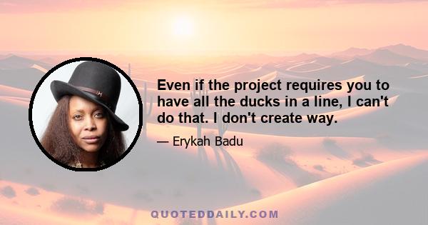 Even if the project requires you to have all the ducks in a line, I can't do that. I don't create way.