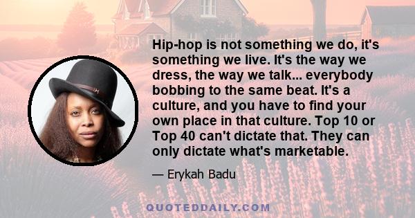 Hip-hop is not something we do, it's something we live. It's the way we dress, the way we talk... everybody bobbing to the same beat. It's a culture, and you have to find your own place in that culture. Top 10 or Top 40 