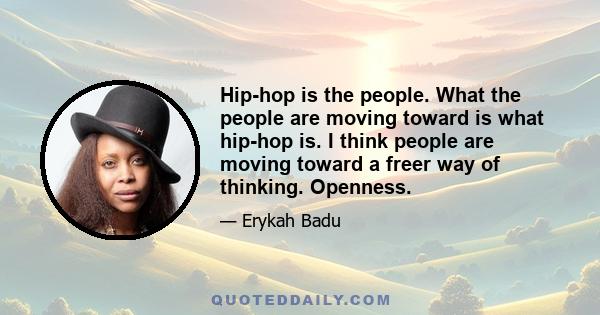 Hip-hop is the people. What the people are moving toward is what hip-hop is. I think people are moving toward a freer way of thinking. Openness.