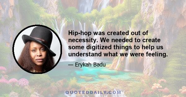 Hip-hop was created out of necessity. We needed to create some digitized things to help us understand what we were feeling.