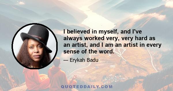 I believed in myself, and I've always worked very, very hard as an artist, and I am an artist in every sense of the word.