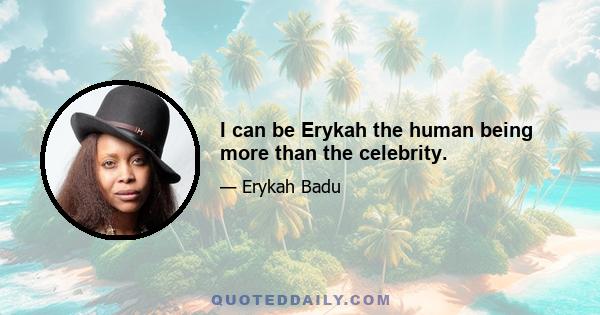 I can be Erykah the human being more than the celebrity.