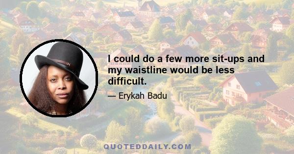 I could do a few more sit-ups and my waistline would be less difficult.