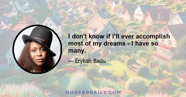 I don't know if I'll ever accomplish most of my dreams - I have so many.