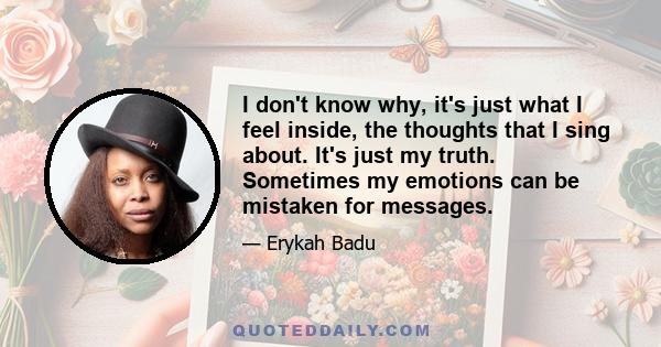 I don't know why, it's just what I feel inside, the thoughts that I sing about. It's just my truth. Sometimes my emotions can be mistaken for messages.