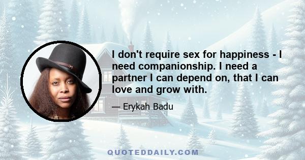 I don't require sex for happiness - I need companionship. I need a partner I can depend on, that I can love and grow with.