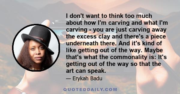 I don't want to think too much about how I'm carving and what I'm carving - you are just carving away the excess clay and there's a piece underneath there. And it's kind of like getting out of the way. Maybe that's what 