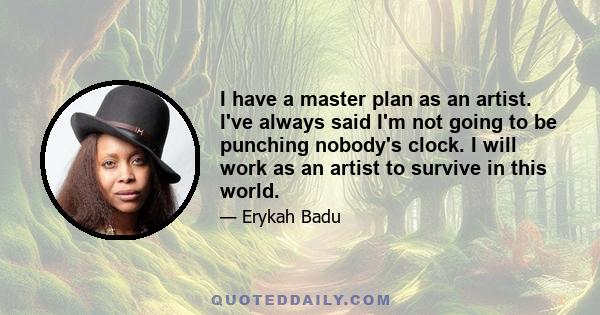 I have a master plan as an artist. I've always said I'm not going to be punching nobody's clock. I will work as an artist to survive in this world.