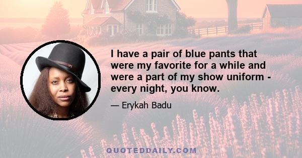 I have a pair of blue pants that were my favorite for a while and were a part of my show uniform - every night, you know.